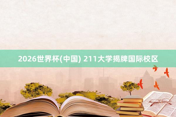 2026世界杯(中国) 211大学揭牌国际校区