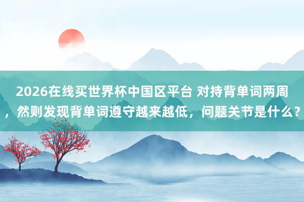 2026在线买世界杯中国区平台 对持背单词两周，然则发现背单词遵守越来越低，问题关节是什么？