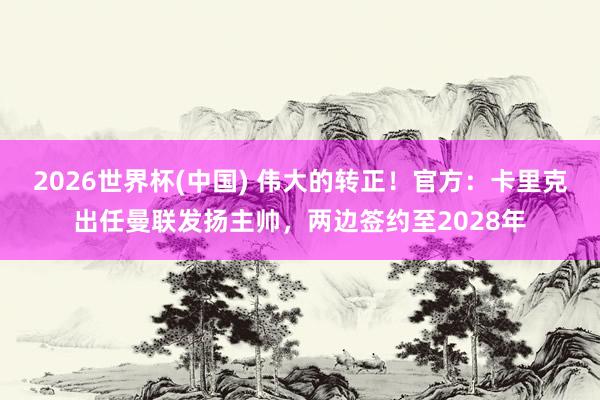 2026世界杯(中国) 伟大的转正！官方：卡里克出任曼联发扬主帅，两边签约至2028年