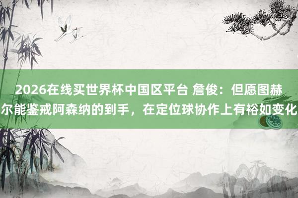 2026在线买世界杯中国区平台 詹俊：但愿图赫尔能鉴戒阿森纳的到手，在定位球协作上有裕如变化