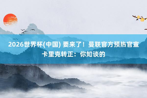2026世界杯(中国) 要来了！曼联官方预热官宣卡里克转正：你知谈的