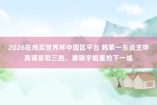 2026在线买世界杯中国区平台 韩第一东谈主申真谞豪取三胜，屠晓宇粗重抢下一城