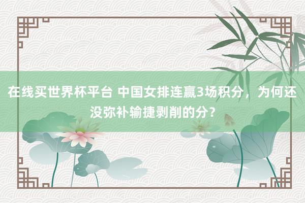 在线买世界杯平台 中国女排连赢3场积分,为何还没弥补输捷剥削的分?