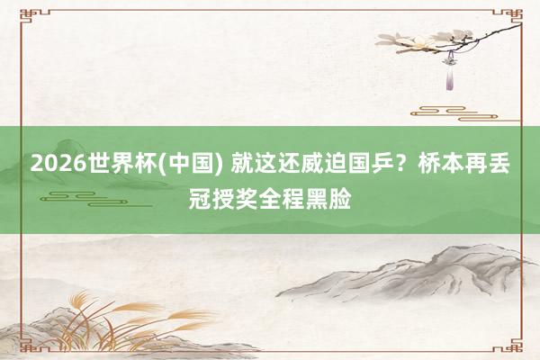 2026世界杯(中国) 就这还威迫国乒？桥本再丢冠授奖全程黑脸