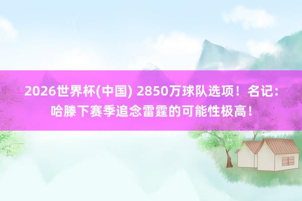 2026世界杯(中国) 2850万球队选项!名记:哈滕下赛季追念雷霆的可能性极高!