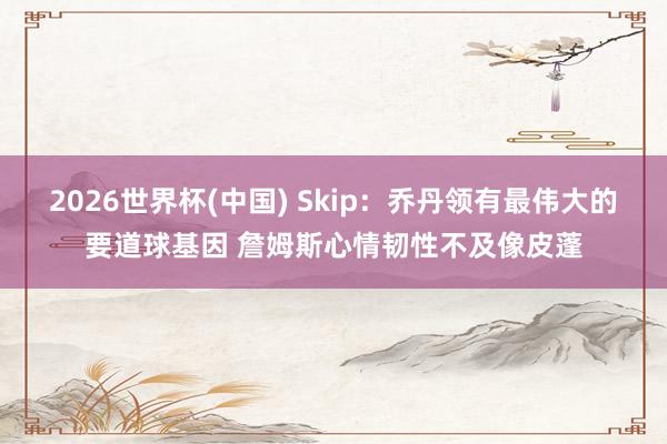 2026世界杯(中国) Skip：乔丹领有最伟大的要道球基因 詹姆斯心情韧性不及像皮蓬
