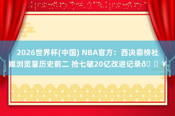 2026世界杯(中国) NBA官方:西决霸榜社媒浏览量历史前二 抢七破20亿改进记录🔥