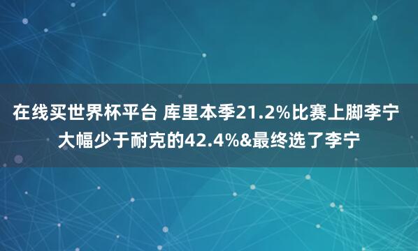 在线买世界杯平台 库里本季21.2%比赛上脚李宁 大幅少于耐克的42.4%&最终选了李宁