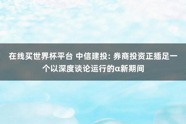 在线买世界杯平台 中信建投: 券商投资正插足一个以深度谈论运行的α新期间