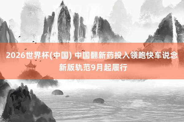 2026世界杯(中国) 中国翻新药投入领跑快车说念 新版轨范9月起履行