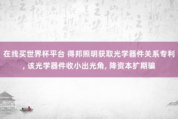 在线买世界杯平台 得邦照明获取光学器件关系专利, 该光学器件收小出光角, 降资本扩期骗