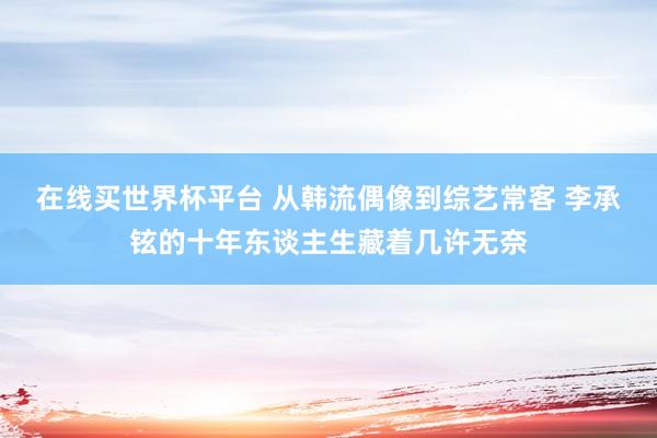在线买世界杯平台 从韩流偶像到综艺常客 李承铉的十年东谈主生藏着几许无奈