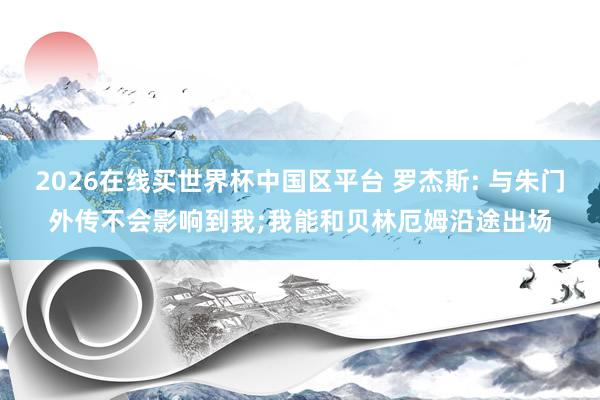 2026在线买世界杯中国区平台 罗杰斯: 与朱门外传不会影响到我;我能和贝林厄姆沿途出场