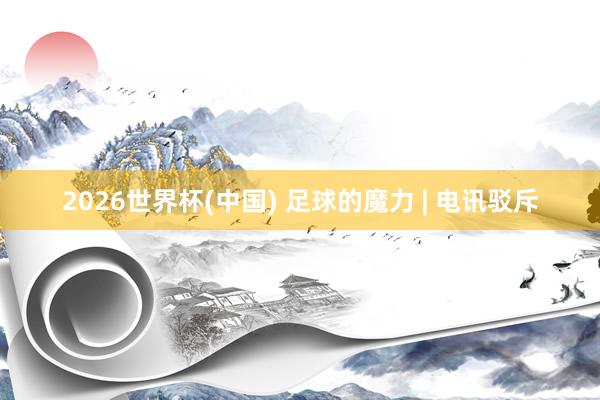 2026世界杯(中国) 足球的魔力 | 电讯驳斥