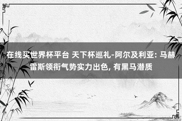 在线买世界杯平台 天下杯巡礼-阿尔及利亚: 马赫雷斯领衔气势实力出色， 有黑马潜质