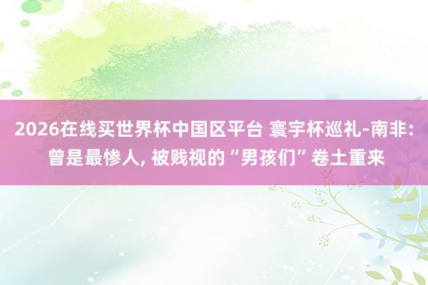 2026在线买世界杯中国区平台 寰宇杯巡礼-南非: 曾是最惨人， 被贱视的“男孩们”卷土重来