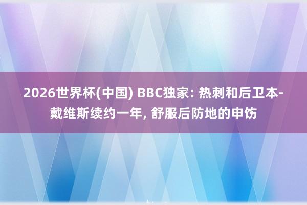 2026世界杯(中国) BBC独家: 热刺和后卫本-戴维斯续约一年， 舒服后防地的申饬