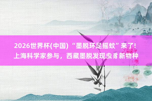 2026世界杯(中国) “墨脱环足摇蚊”来了! 上海科学家参与，西藏墨脱发现虫豸新物种