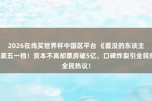 2026在线买世界杯中国区平台 《覆没的东谈主》逆袭五一档！资本不高却票房破5亿，口碑炸裂引全民热议！