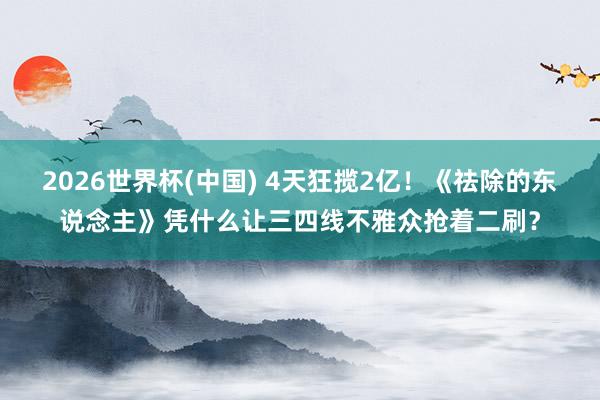2026世界杯(中国) 4天狂揽2亿!《祛除的东说念主》凭什么让三四线不雅众抢着二刷?