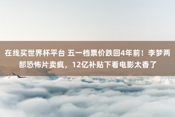 在线买世界杯平台 五一档票价跌回4年前！李梦两部恐怖片卖疯，12亿补贴下看电影太香了