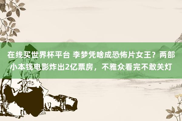 在线买世界杯平台 李梦凭啥成恐怖片女王？两部小本钱电影炸出2亿票房，不雅众看完不敢关灯