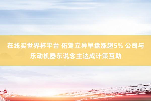 在线买世界杯平台 佑驾立异早盘涨超5% 公司与乐动机器东说念主达成计策互助