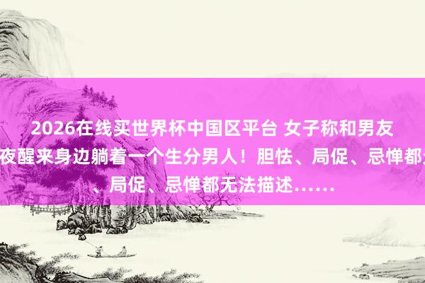 2026在线买世界杯中国区平台 女子称和男友入住货仓,深夜醒来身边躺着一个生分男人!胆怯、局促、忌惮都无法描述……