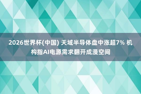 2026世界杯(中国) 天域半导体盘中涨超7% 机构指AI电源需求翻开成漫空间