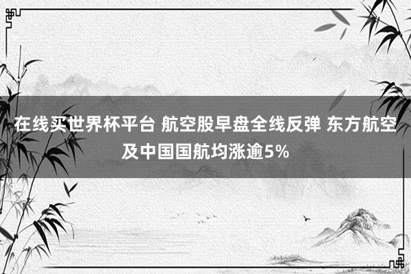在线买世界杯平台 航空股早盘全线反弹 东方航空及中国国航均涨逾5%