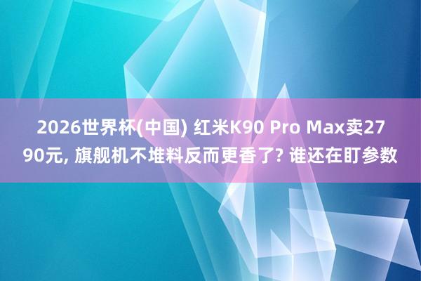 2026世界杯(中国) 红米K90 Pro Max卖2790元， 旗舰机不堆料反而更香了? 谁还在盯参数