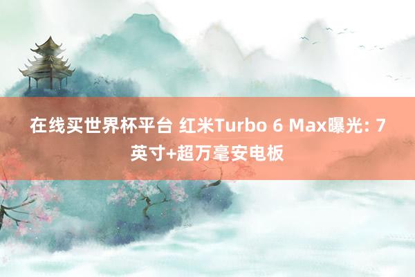 在线买世界杯平台 红米Turbo 6 Max曝光: 7英寸+超万毫安电板