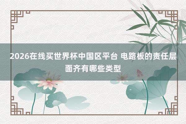 2026在线买世界杯中国区平台 电路板的责任层面齐有哪些类型