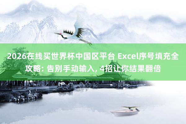2026在线买世界杯中国区平台 Excel序号填充全攻略: 告别手动输入， 4招让你结果翻倍
