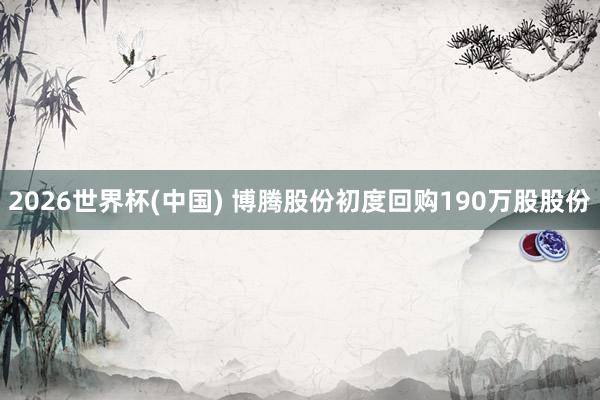 2026世界杯(中国) 博腾股份初度回购190万股股份