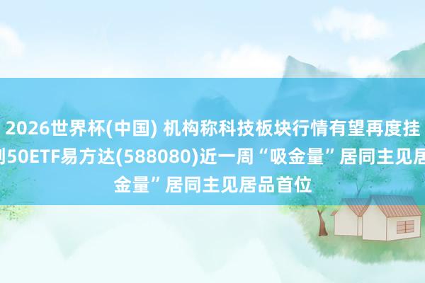 2026世界杯(中国) 机构称科技板块行情有望再度挂念， 科创50ETF易方达(588080)近一周“吸金量”居同主见居品首位