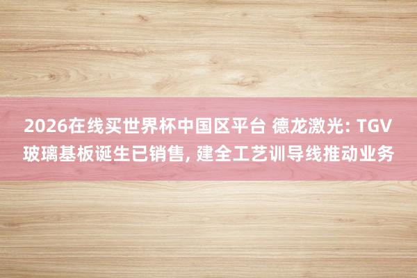 2026在线买世界杯中国区平台 德龙激光: TGV玻璃基板诞生已销售， 建全工艺训导线推动业务