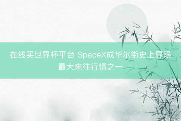 在线买世界杯平台 SpaceX成华尔街史上界限最大来往行情之一