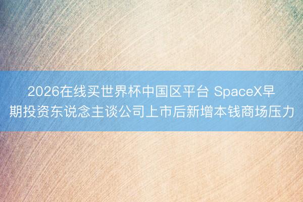 2026在线买世界杯中国区平台 SpaceX早期投资东说念主谈公司上市后新增本钱商场压力