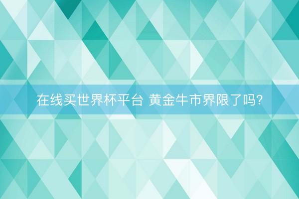 在线买世界杯平台 黄金牛市界限了吗？