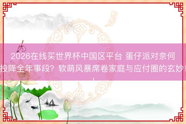 2026在线买世界杯中国区平台 蛋仔派对奈何投降全年事段?软萌风暴席卷家庭与应付圈的玄妙!