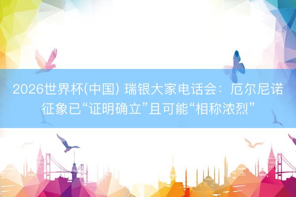 2026世界杯(中国) 瑞银大家电话会：厄尔尼诺征象已“证明确立”且可能“相称浓烈”