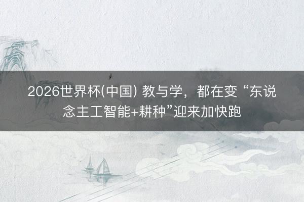 2026世界杯(中国) 教与学，都在变 “东说念主工智能+耕种”迎来加快跑