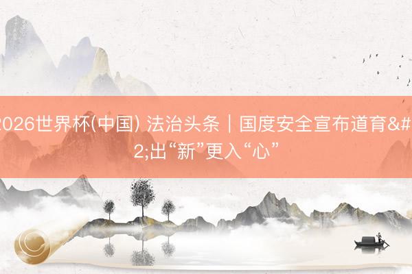 2026世界杯(中国) 法治头条｜国度安全宣布道育 出“新”更入“心”