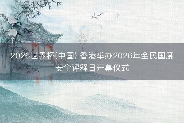 2026世界杯(中国) 香港举办2026年全民国度安全评释日开幕仪式