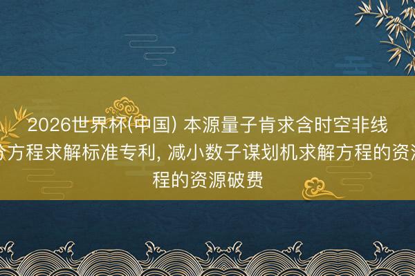 2026世界杯(中国) 本源量子肯求含时空非线性微分方程求解标准专利， 减小数子谋划机求解方程的资源破费