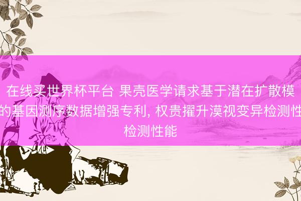 在线买世界杯平台 果壳医学请求基于潜在扩散模子的基因测序数据增强专利， 权贵擢升漠视变异检测性能