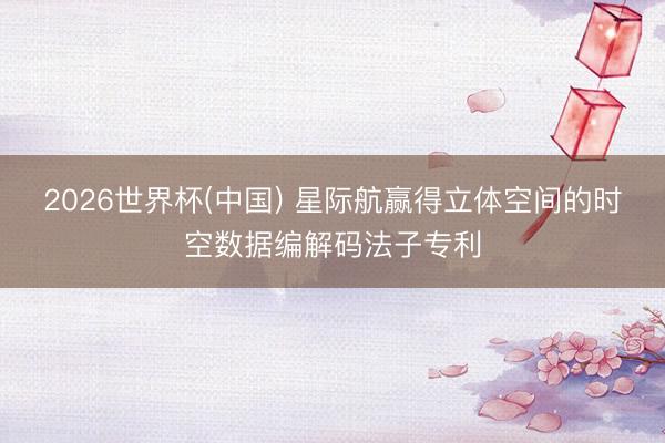 2026世界杯(中国) 星际航赢得立体空间的时空数据编解码法子专利