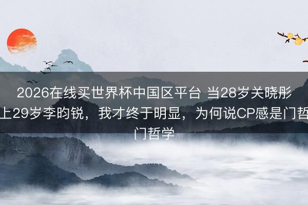 2026在线买世界杯中国区平台 当28岁关晓彤遇上29岁李昀锐，我才终于明显，为何说CP感是门哲学