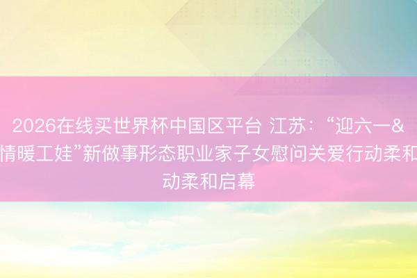 2026在线买世界杯中国区平台 江苏：“迎六一 情暖工娃”新做事形态职业家子女慰问关爱行动柔和启幕
